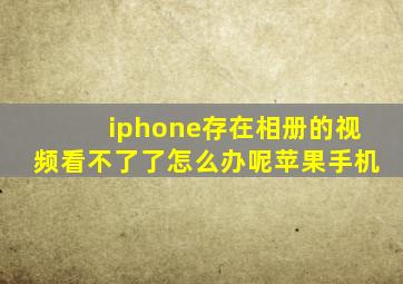 iphone存在相册的视频看不了了怎么办呢苹果手机