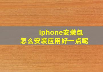 iphone安装包怎么安装应用好一点呢