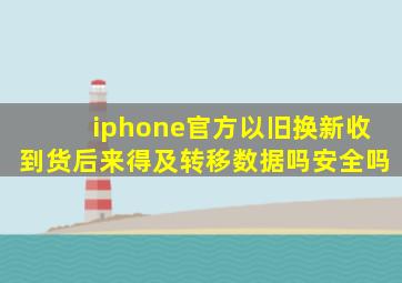 iphone官方以旧换新收到货后来得及转移数据吗安全吗