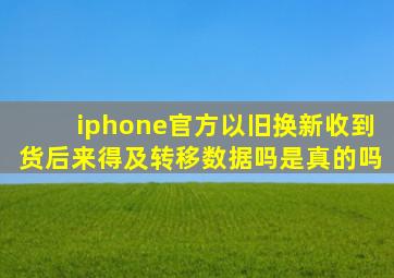 iphone官方以旧换新收到货后来得及转移数据吗是真的吗