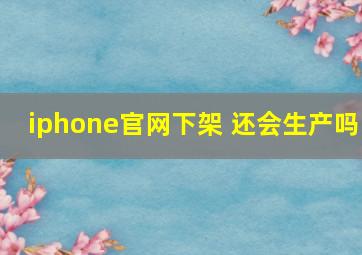 iphone官网下架 还会生产吗