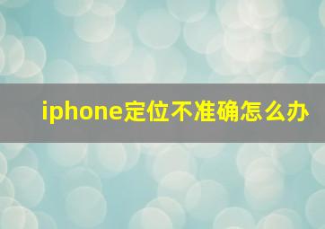 iphone定位不准确怎么办