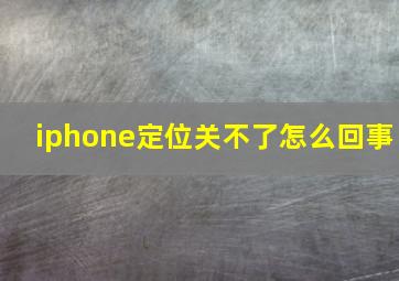 iphone定位关不了怎么回事