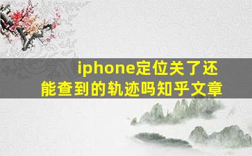 iphone定位关了还能查到的轨迹吗知乎文章