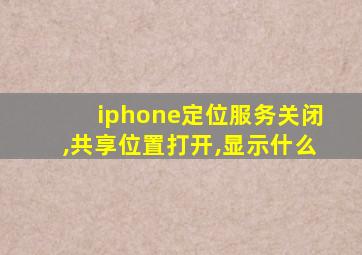 iphone定位服务关闭,共享位置打开,显示什么