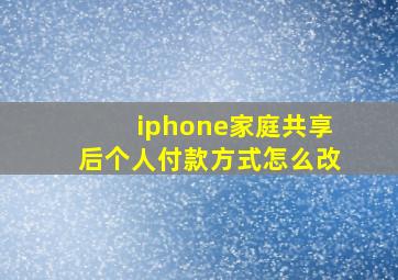 iphone家庭共享后个人付款方式怎么改