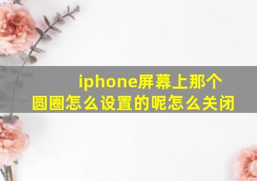 iphone屏幕上那个圆圈怎么设置的呢怎么关闭