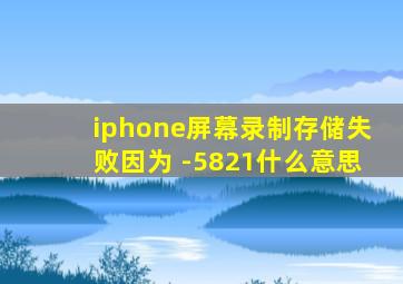 iphone屏幕录制存储失败因为 -5821什么意思