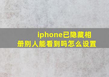 iphone已隐藏相册别人能看到吗怎么设置