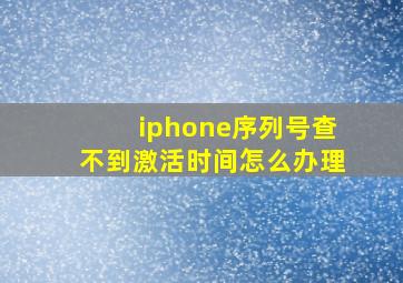 iphone序列号查不到激活时间怎么办理