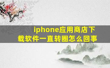 iphone应用商店下载软件一直转圈怎么回事