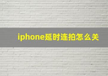 iphone延时连拍怎么关