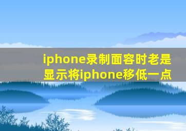 iphone录制面容时老是显示将iphone移低一点