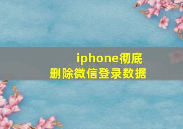 iphone彻底删除微信登录数据