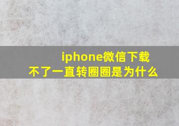 iphone微信下载不了一直转圈圈是为什么