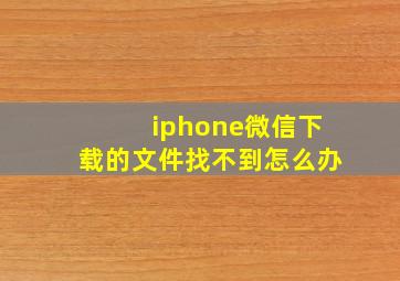 iphone微信下载的文件找不到怎么办