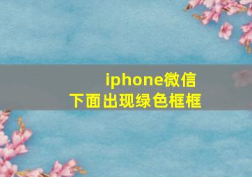 iphone微信下面出现绿色框框