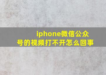 iphone微信公众号的视频打不开怎么回事