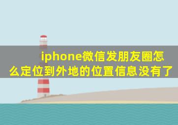 iphone微信发朋友圈怎么定位到外地的位置信息没有了