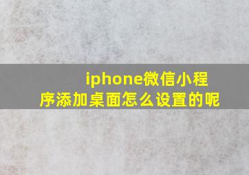 iphone微信小程序添加桌面怎么设置的呢