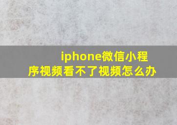 iphone微信小程序视频看不了视频怎么办