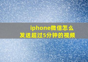 iphone微信怎么发送超过5分钟的视频