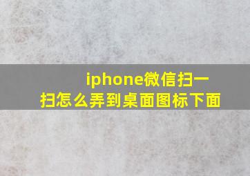 iphone微信扫一扫怎么弄到桌面图标下面