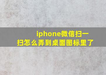 iphone微信扫一扫怎么弄到桌面图标里了