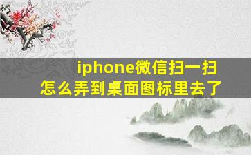 iphone微信扫一扫怎么弄到桌面图标里去了