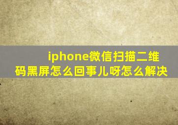 iphone微信扫描二维码黑屏怎么回事儿呀怎么解决