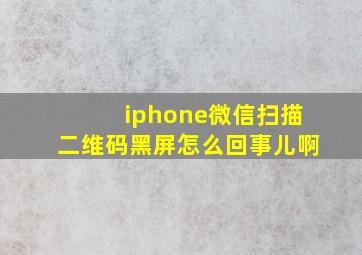 iphone微信扫描二维码黑屏怎么回事儿啊