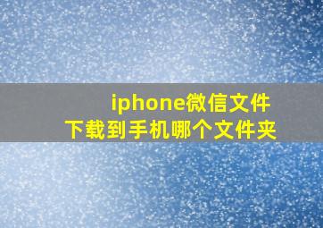 iphone微信文件下载到手机哪个文件夹