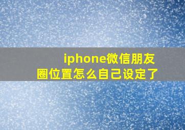 iphone微信朋友圈位置怎么自己设定了