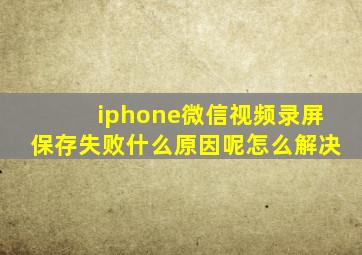 iphone微信视频录屏保存失败什么原因呢怎么解决