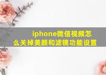 iphone微信视频怎么关掉美颜和滤镜功能设置