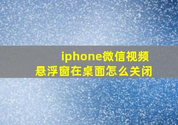 iphone微信视频悬浮窗在桌面怎么关闭