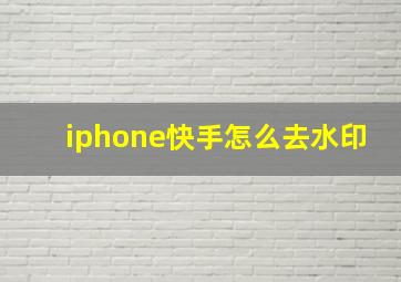 iphone快手怎么去水印