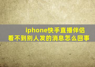 iphone快手直播伴侣看不到别人发的消息怎么回事