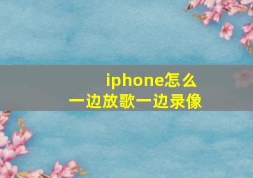 iphone怎么一边放歌一边录像