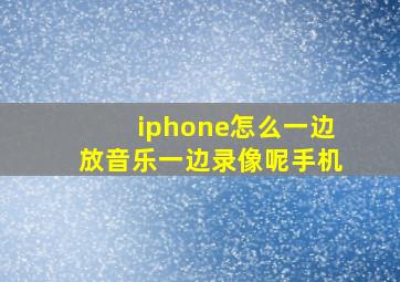 iphone怎么一边放音乐一边录像呢手机