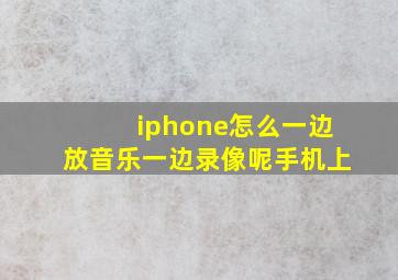 iphone怎么一边放音乐一边录像呢手机上