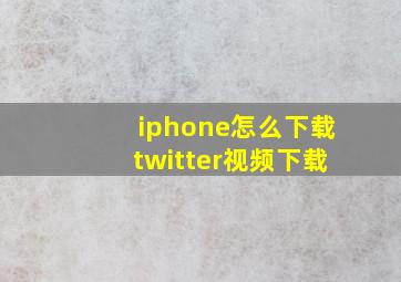 iphone怎么下载twitter视频下载