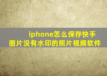 iphone怎么保存快手图片没有水印的照片视频软件