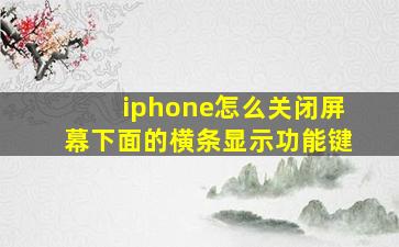 iphone怎么关闭屏幕下面的横条显示功能键