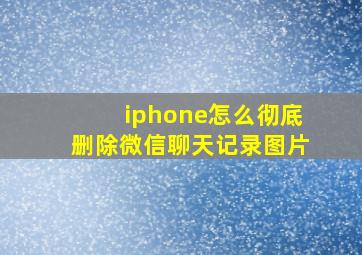 iphone怎么彻底删除微信聊天记录图片