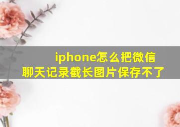 iphone怎么把微信聊天记录截长图片保存不了