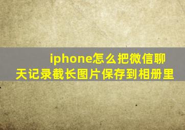 iphone怎么把微信聊天记录截长图片保存到相册里