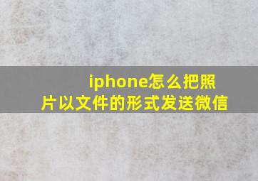 iphone怎么把照片以文件的形式发送微信