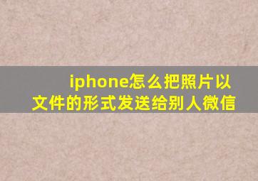 iphone怎么把照片以文件的形式发送给别人微信