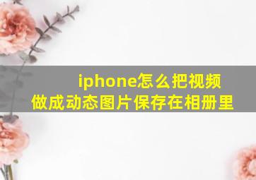 iphone怎么把视频做成动态图片保存在相册里